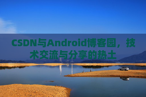 CSDN与Android博客园，技术交流与分享的热土