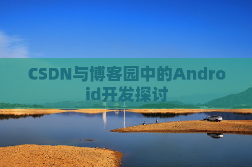 CSDN与博客园中的Android开发探讨
