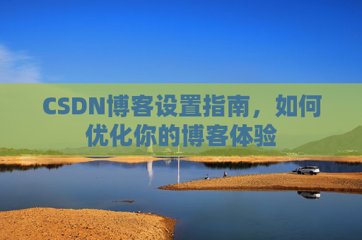CSDN博客设置指南，如何优化你的博客体验