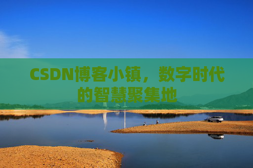 CSDN博客小镇，数字时代的智慧聚集地